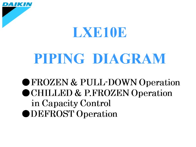 LXE10E PIPING  DIAGRAM ●FROZEN & PULL-DOWN Operation ●CHILLED & P.FROZEN Operation  